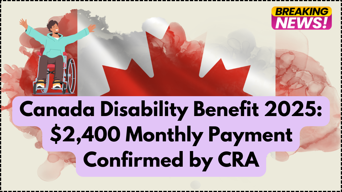 Canada Disability Benefit 2025: $2,400 Monthly Payment Confirmed by CRA